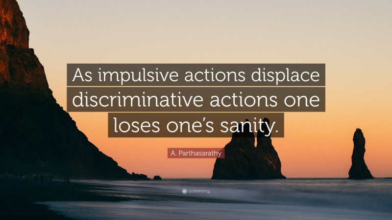 A. Parthasarathy Quote: “As impulsive actions displace discriminative actions one loses one’s sanity.”