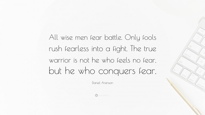 Daniel Arenson Quote: “All wise men fear battle. Only fools rush fearless into a fight. The true warrior is not he who feels no fear, but he who conquers fear.”