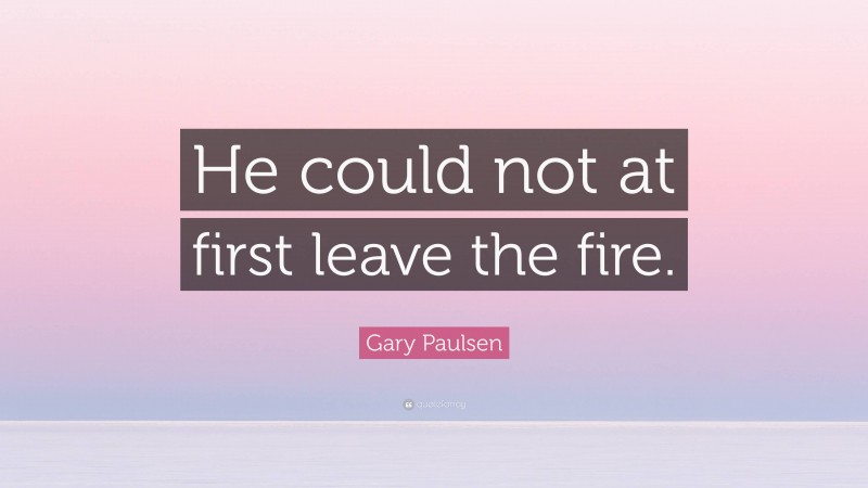 Gary Paulsen Quote: “He could not at first leave the fire.”