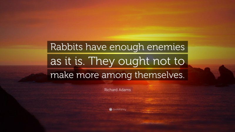 Richard Adams Quote: “Rabbits have enough enemies as it is. They ought not to make more among themselves.”