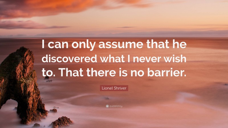 Lionel Shriver Quote: “I can only assume that he discovered what I never wish to. That there is no barrier.”