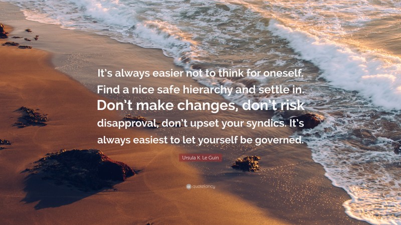 Ursula K. Le Guin Quote: “It’s always easier not to think for oneself. Find a nice safe hierarchy and settle in. Don’t make changes, don’t risk disapproval, don’t upset your syndics. It’s always easiest to let yourself be governed.”