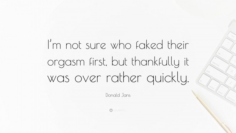 Donald Jans Quote: “I’m not sure who faked their orgasm first, but thankfully it was over rather quickly.”