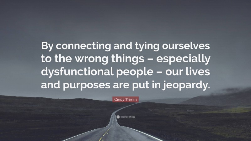 Cindy Trimm Quote: “By connecting and tying ourselves to the wrong things – especially dysfunctional people – our lives and purposes are put in jeopardy.”