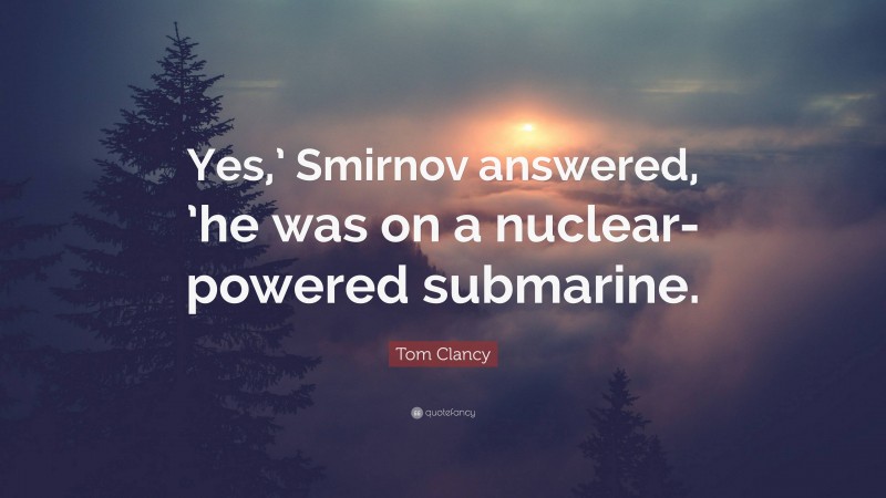 Tom Clancy Quote: “Yes,’ Smirnov answered, ’he was on a nuclear-powered submarine.”