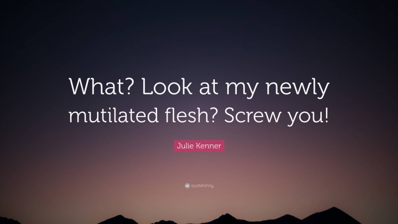 Julie Kenner Quote: “What? Look at my newly mutilated flesh? Screw you!”