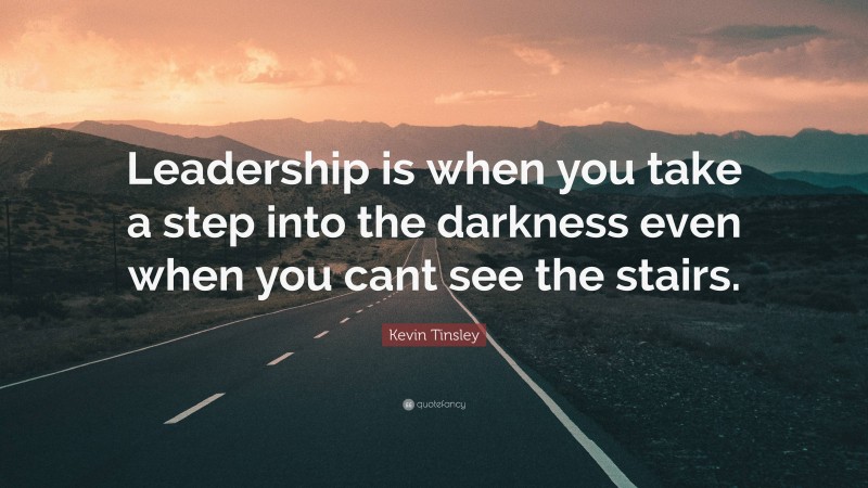Kevin Tinsley Quote: “Leadership is when you take a step into the darkness even when you cant see the stairs.”