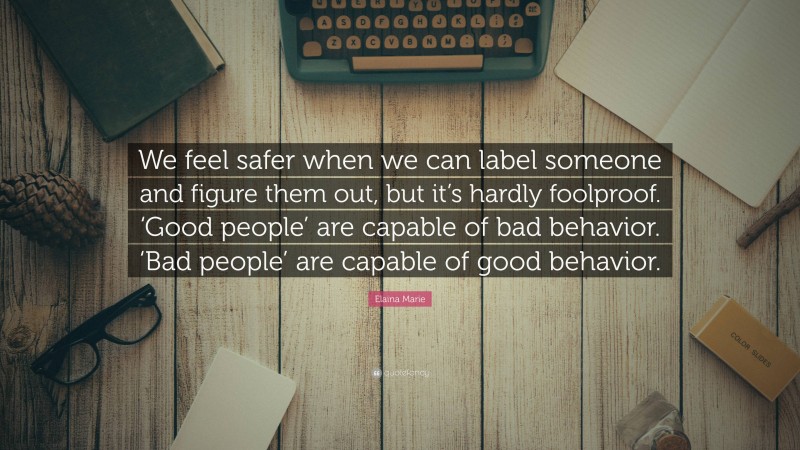 Elaina Marie Quote: “We feel safer when we can label someone and figure them out, but it’s hardly foolproof. ‘Good people’ are capable of bad behavior. ‘Bad people’ are capable of good behavior.”