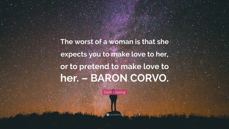 Doris Lessing Quote: “The worst of a woman is that she expects you to make love to her, or to pretend to make love to her. – BARON CORVO.”