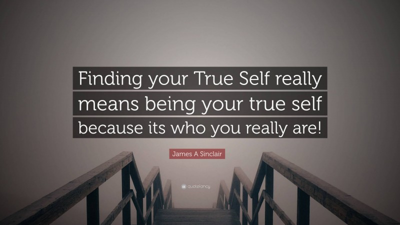 James A Sinclair Quote: “Finding your True Self really means being your true self because its who you really are!”
