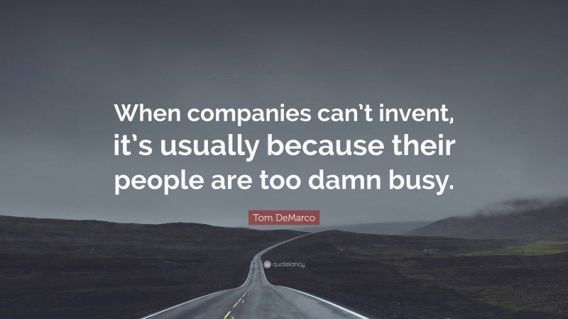 Tom DeMarco Quote: “When companies can’t invent, it’s usually because their people are too damn busy.”