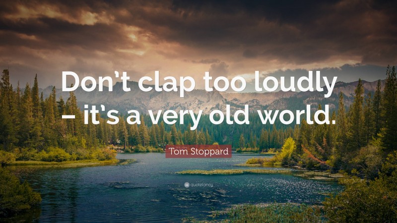 Tom Stoppard Quote: “Don’t clap too loudly – it’s a very old world.”