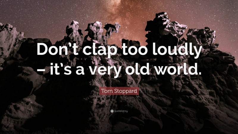 Tom Stoppard Quote: “Don’t clap too loudly – it’s a very old world.”