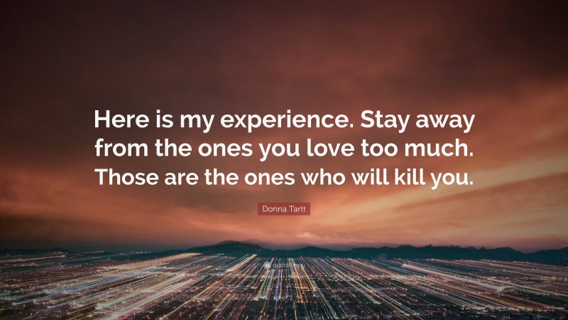 Donna Tartt Quote: “Here is my experience. Stay away from the ones you love too much. Those are the ones who will kill you.”