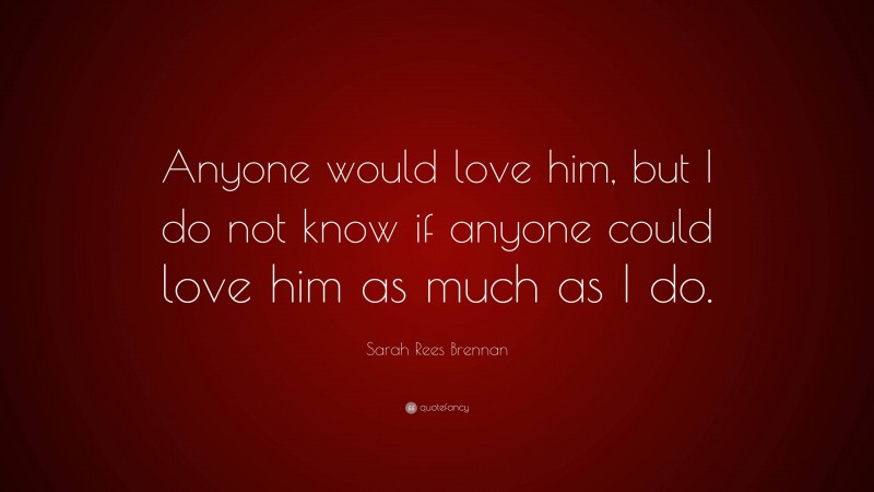 Sarah Rees Brennan Quote: “Anyone would love him, but I do not know if anyone could love him as much as I do.”