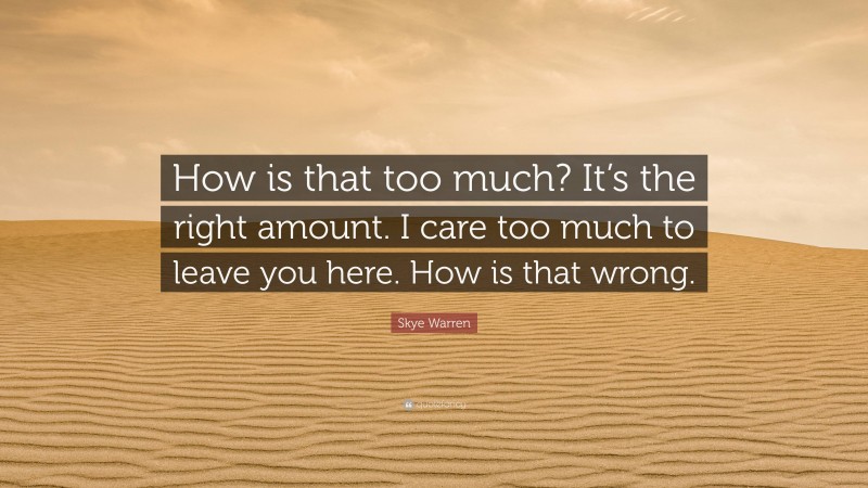 Skye Warren Quote: “How is that too much? It’s the right amount. I care too much to leave you here. How is that wrong.”