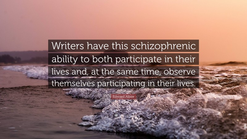 Edward Albee Quote: “Writers have this schizophrenic ability to both participate in their lives and, at the same time, observe themselves participating in their lives.”