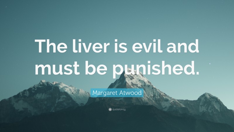 Margaret Atwood Quote: “The liver is evil and must be punished.”