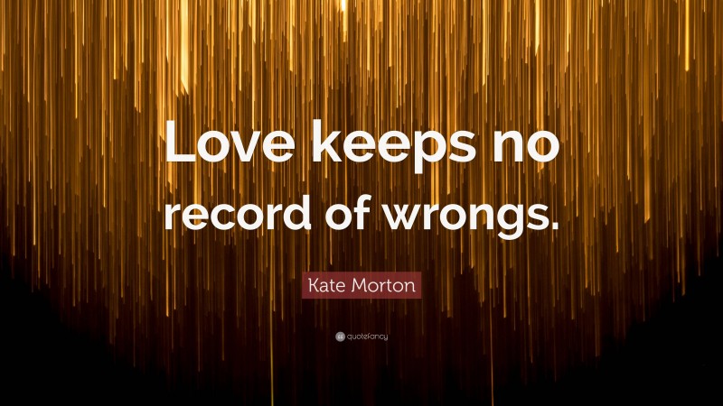 Kate Morton Quote: “Love keeps no record of wrongs.”