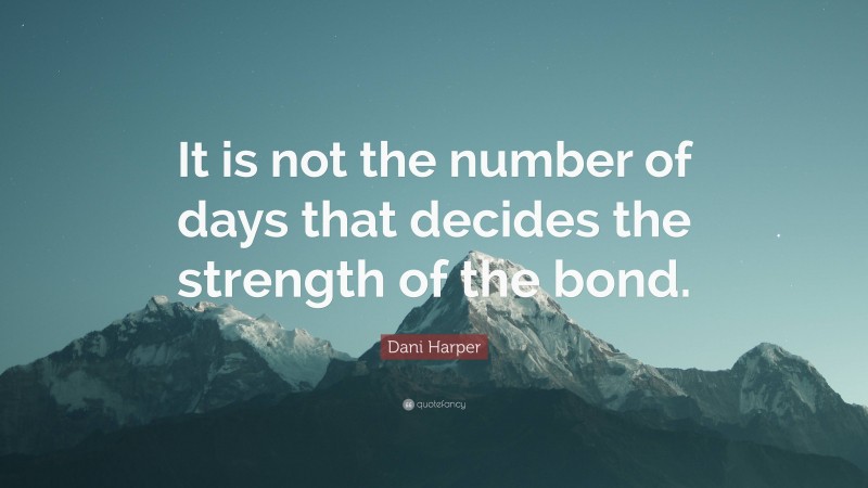 Dani Harper Quote: “It is not the number of days that decides the strength of the bond.”