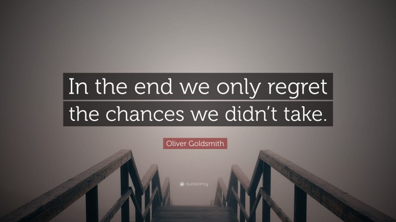 Oliver Goldsmith Quote: “In the end we only regret the chances we didn’t take.”