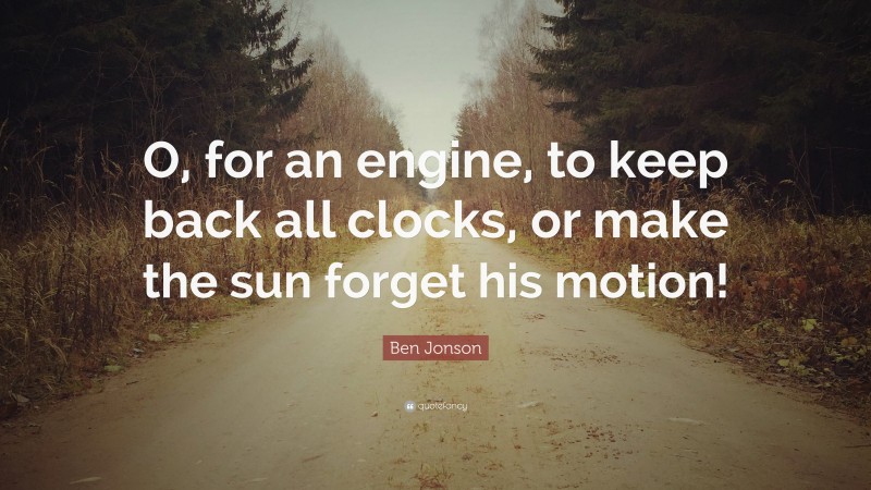 Ben Jonson Quote: “O, for an engine, to keep back all clocks, or make the sun forget his motion!”