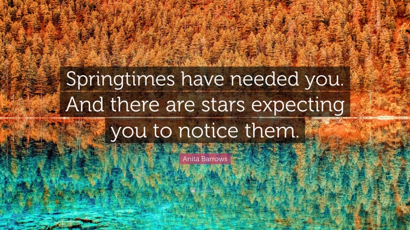 Anita Barrows Quote: “Springtimes have needed you. And there are stars expecting you to notice them.”