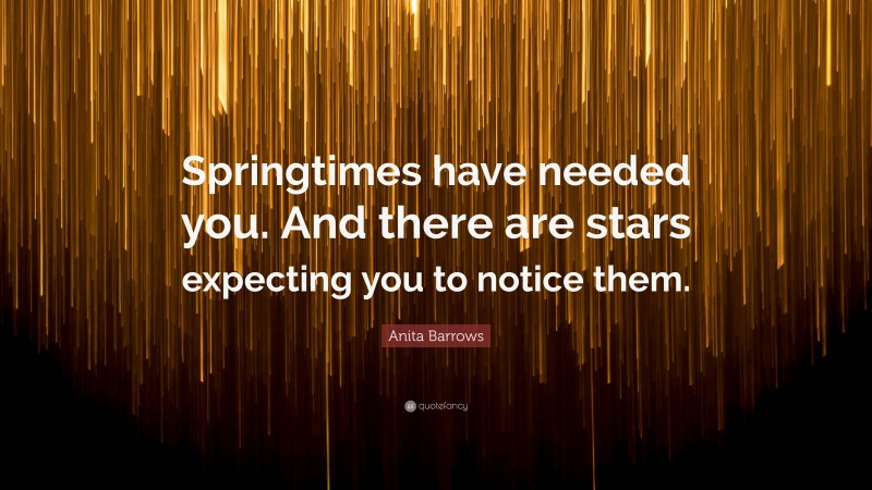 Anita Barrows Quote: “Springtimes have needed you. And there are stars expecting you to notice them.”