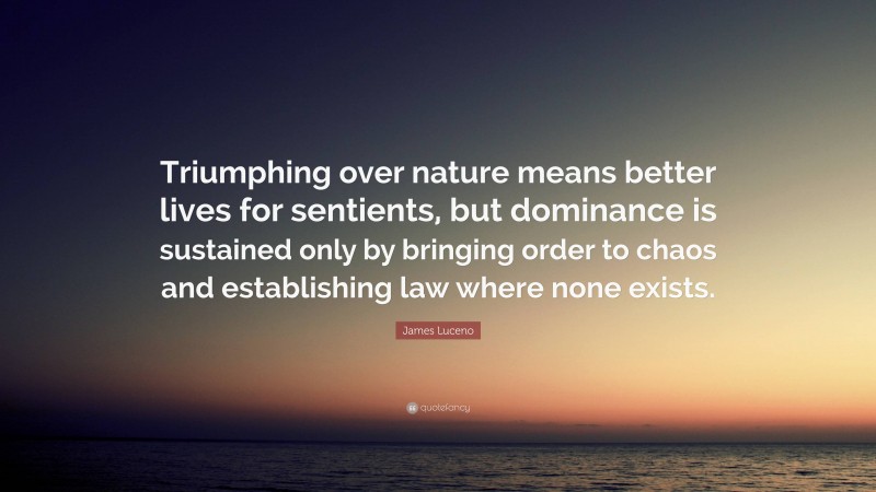 James Luceno Quote: “Triumphing over nature means better lives for sentients, but dominance is sustained only by bringing order to chaos and establishing law where none exists.”