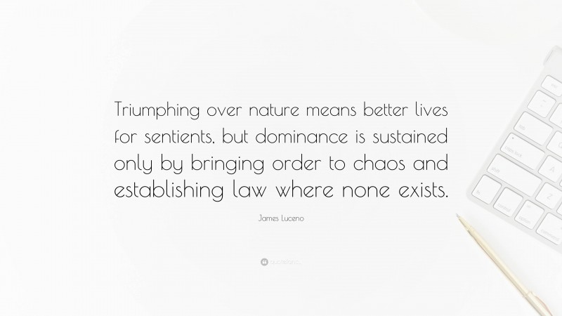 James Luceno Quote: “Triumphing over nature means better lives for sentients, but dominance is sustained only by bringing order to chaos and establishing law where none exists.”