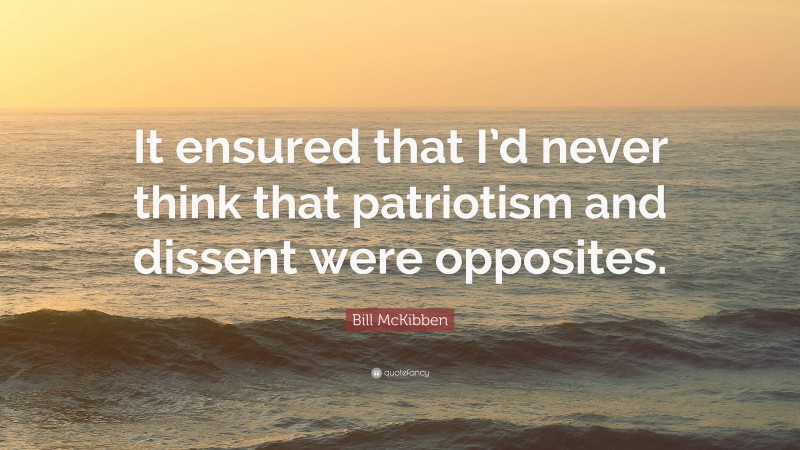 Bill McKibben Quote: “It ensured that I’d never think that patriotism and dissent were opposites.”