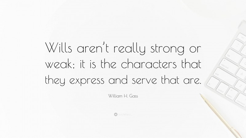 William H. Gass Quote: “Wills aren’t really strong or weak; it is the characters that they express and serve that are.”