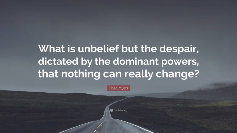 Ched Myers Quote: “What is unbelief but the despair, dictated by the dominant powers, that nothing can really change?”