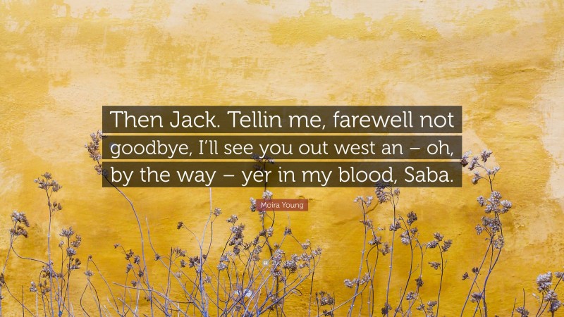 Moira Young Quote: “Then Jack. Tellin me, farewell not goodbye, I’ll see you out west an – oh, by the way – yer in my blood, Saba.”