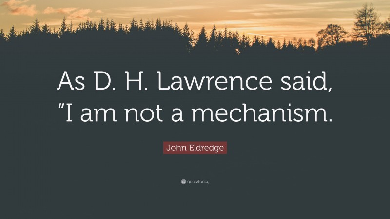 John Eldredge Quote: “As D. H. Lawrence said, “I am not a mechanism.”