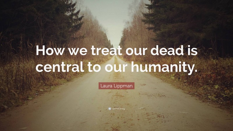 Laura Lippman Quote: “How we treat our dead is central to our humanity.”
