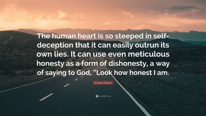 Andrew Klavan Quote: “The human heart is so steeped in self-deception that it can easily outrun its own lies. It can use even meticulous honesty as a form of dishonesty, a way of saying to God, “Look how honest I am.”