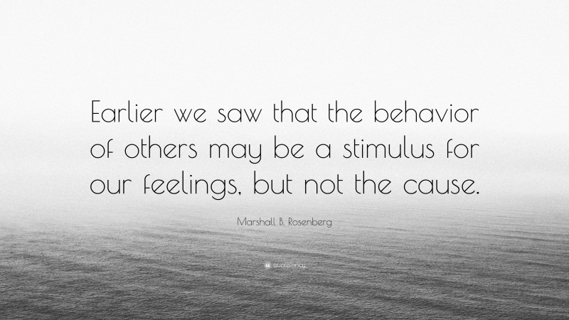 Marshall B. Rosenberg Quote: “Earlier we saw that the behavior of others may be a stimulus for our feelings, but not the cause.”