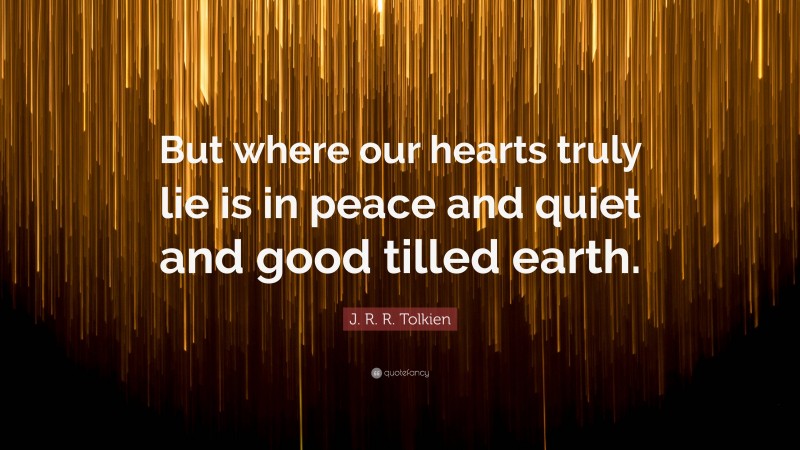 J. R. R. Tolkien Quote: “But where our hearts truly lie is in peace and quiet and good tilled earth.”