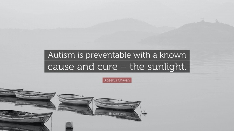 Adeerus Ghayan Quote: “Autism is preventable with a known cause and cure – the sunlight.”