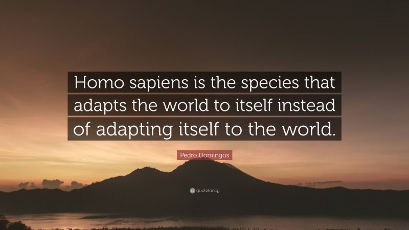 Pedro Domingos Quote: “Homo sapiens is the species that adapts the world to itself instead of adapting itself to the world.”