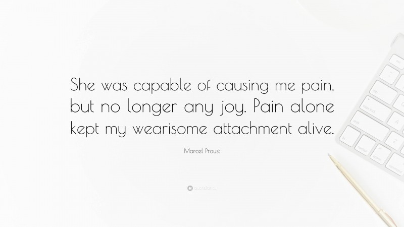 Marcel Proust Quote: “She was capable of causing me pain, but no longer any joy. Pain alone kept my wearisome attachment alive.”