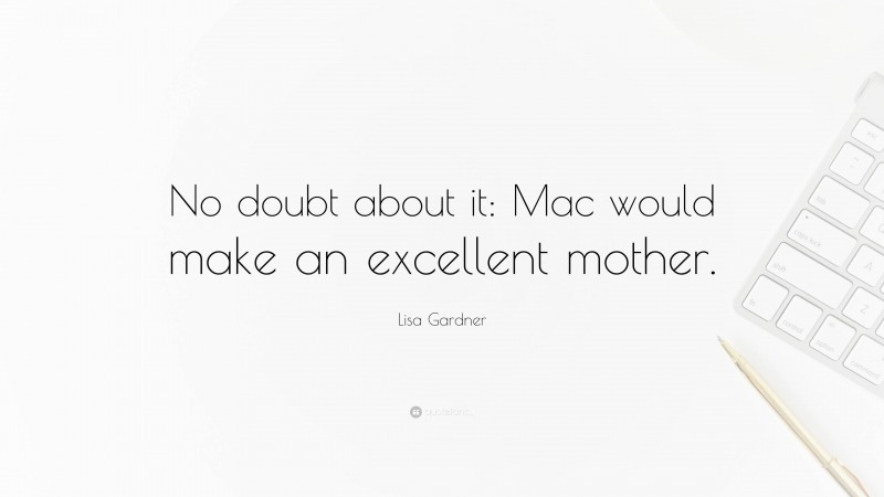 Lisa Gardner Quote: “No doubt about it: Mac would make an excellent mother.”
