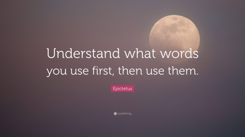 Epictetus Quote: “Understand what words you use first, then use them.”