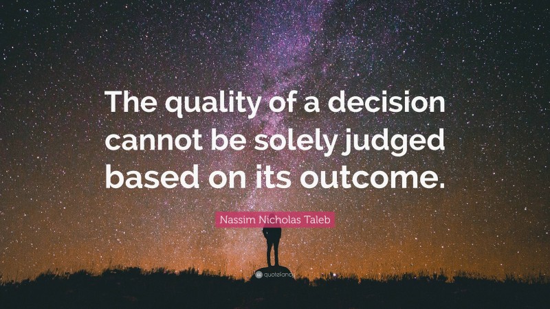 Nassim Nicholas Taleb Quote: “The quality of a decision cannot be solely judged based on its outcome.”