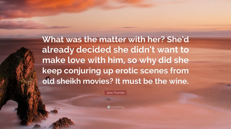 Jane Toombs Quote: “What was the matter with her? She’d already decided she didn’t want to make love with him, so why did she keep conjuring up erotic scenes from old sheikh movies? It must be the wine.”