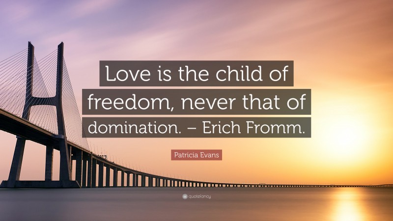 Patricia Evans Quote: “Love is the child of freedom, never that of domination. – Erich Fromm.”