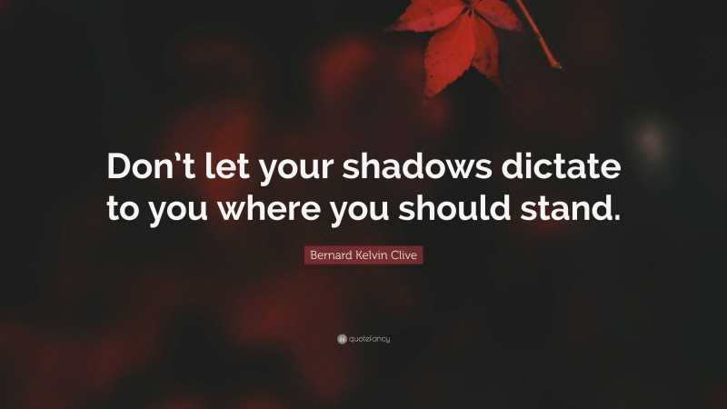 Bernard Kelvin Clive Quote: “Don’t let your shadows dictate to you where you should stand.”