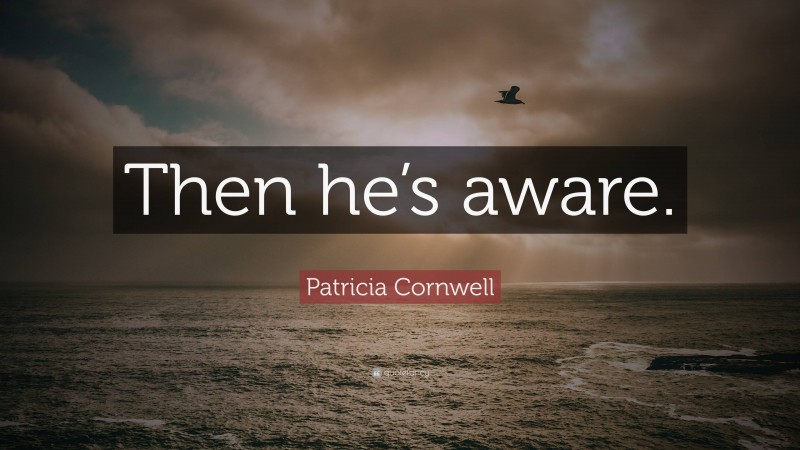 Patricia Cornwell Quote: “Then he’s aware.”