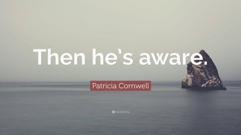 Patricia Cornwell Quote: “Then he’s aware.”